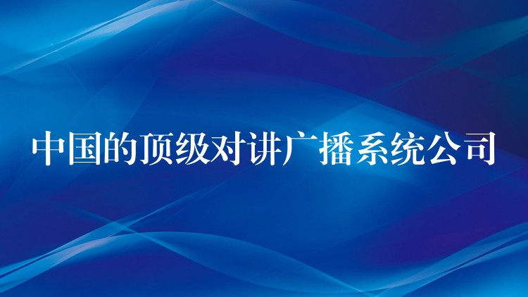  中國(guó)的頂級(jí)對(duì)講廣播系統(tǒng)公司