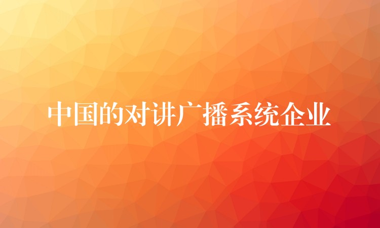  中國的對講廣播系統(tǒng)企業(yè)