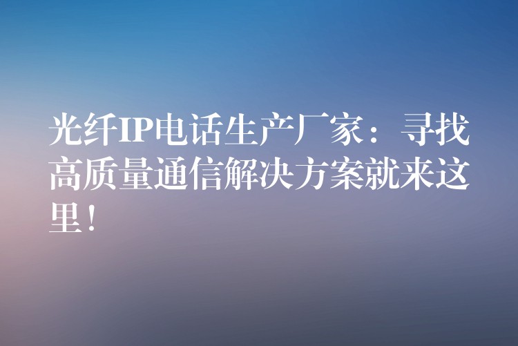  光纖IP電話生產廠家：尋找高質量通信解決方案就來這里！