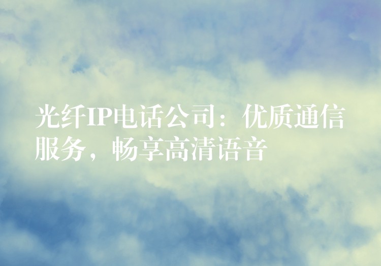 光纖IP電話公司：優(yōu)質(zhì)通信服務(wù)，暢享高清語音