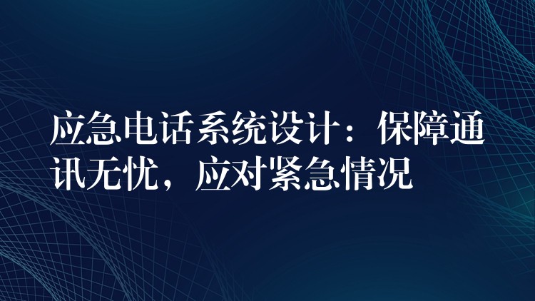  應(yīng)急電話系統(tǒng)設(shè)計(jì)：保障通訊無憂，應(yīng)對緊急情況