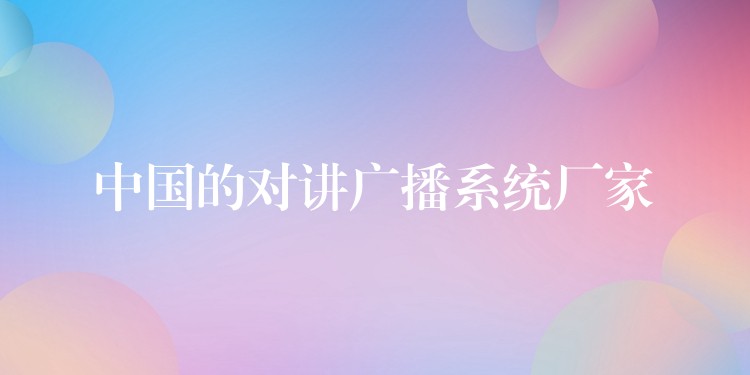  中國(guó)的對(duì)講廣播系統(tǒng)廠家