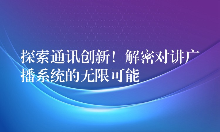  探索通訊創(chuàng)新！解密對講廣播系統(tǒng)的無限可能