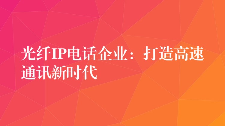  光纖IP電話企業(yè)：打造高速通訊新時代