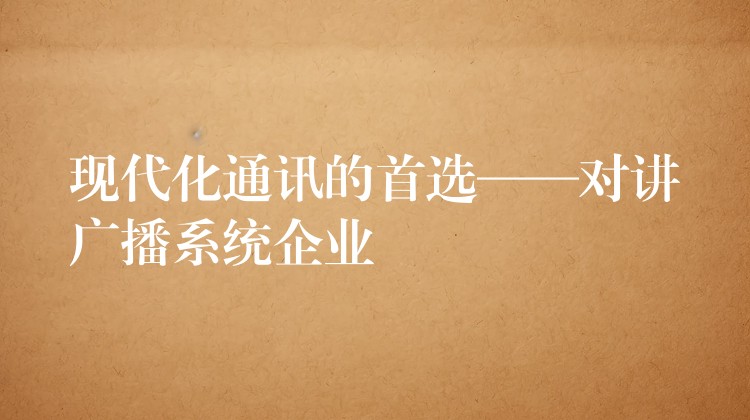  現(xiàn)代化通訊的首選——對(duì)講廣播系統(tǒng)企業(yè)