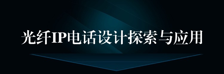  光纖IP電話設(shè)計探索與應(yīng)用