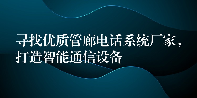 尋找優(yōu)質(zhì)管廊電話系統(tǒng)廠家，打造智能通信設(shè)備