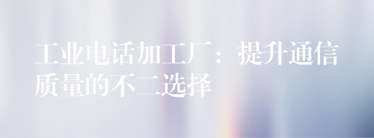 工業(yè)電話加工廠:提升通信質(zhì)量的不二選擇 工業(yè)電話加工廠:提升通信質(zhì)量的不二選擇