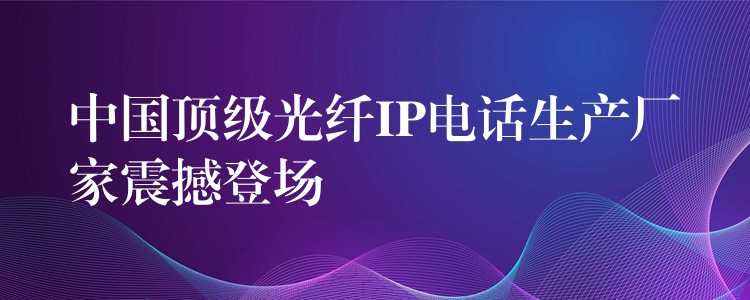 中國頂級光纖IP電話生產(chǎn)廠家震撼登場