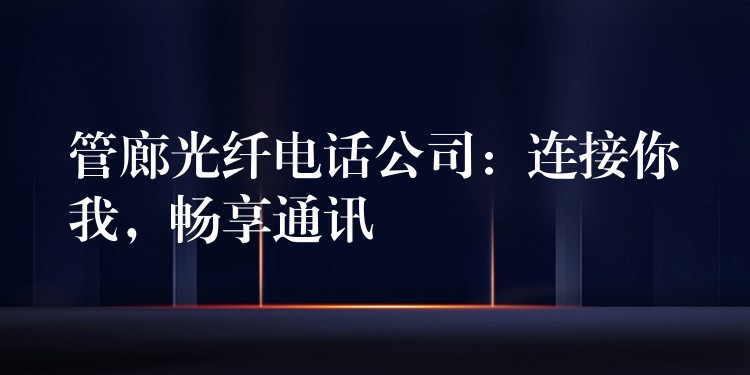  管廊光纖電話公司：連接你我，暢享通訊