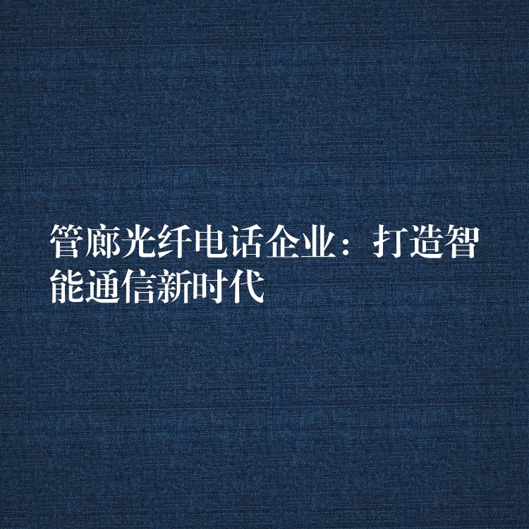  管廊光纖電話企業(yè)：打造智能通信新時代