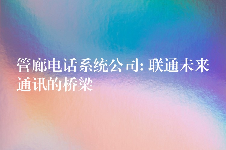  管廊電話系統(tǒng)公司: 聯(lián)通未來(lái)通訊的橋梁
