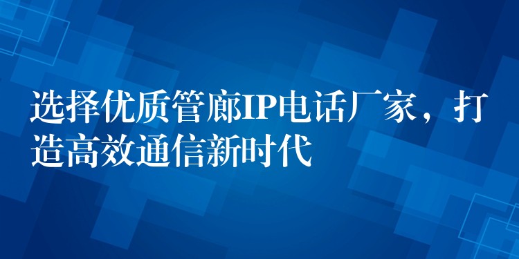  選擇優(yōu)質(zhì)管廊IP電話廠家，打造高效通信新時(shí)代