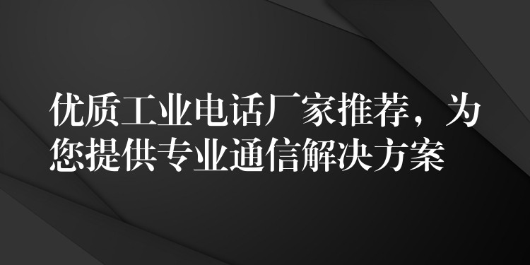 優(yōu)質工業(yè)電話廠家推薦，為您提供專業(yè)通信解決方案