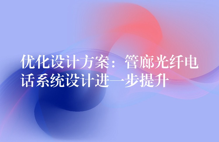  優(yōu)化設(shè)計(jì)方案：管廊光纖電話系統(tǒng)設(shè)計(jì)進(jìn)一步提升