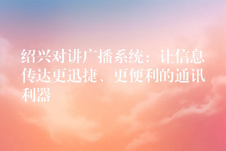  紹興對(duì)講廣播系統(tǒng)：讓信息傳達(dá)更迅捷、更便利的通訊利器