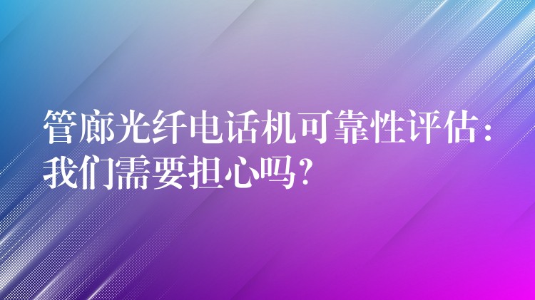  管廊光纖電話機(jī)可靠性評估：我們需要擔(dān)心嗎？
