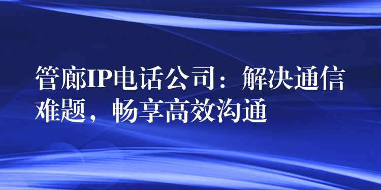  管廊IP電話公司：解決通信難題，暢享高效溝通