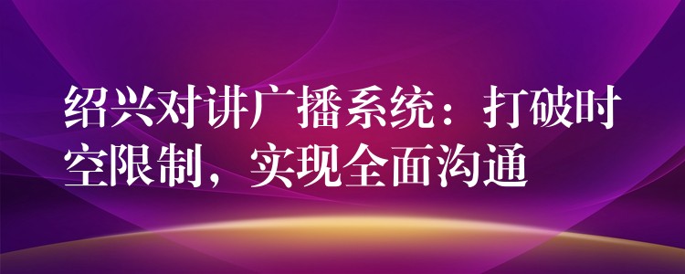  紹興對講廣播系統(tǒng)：打破時空限制，實現(xiàn)全面溝通