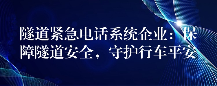  隧道緊急電話系統(tǒng)企業(yè)：保障隧道安全，守護(hù)行車平安