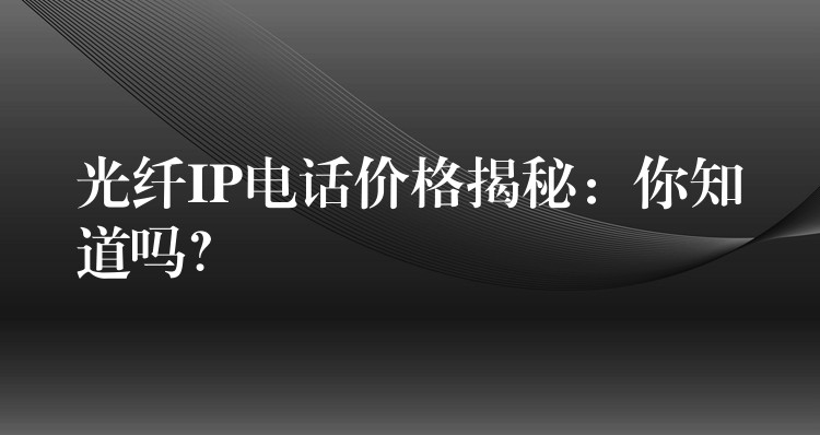  光纖IP電話價格揭秘：你知道嗎？