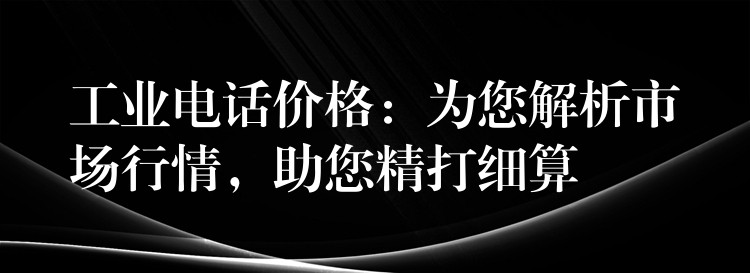 工業(yè)電話價(jià)格：為您解析市場(chǎng)行情，助您精打細(xì)算