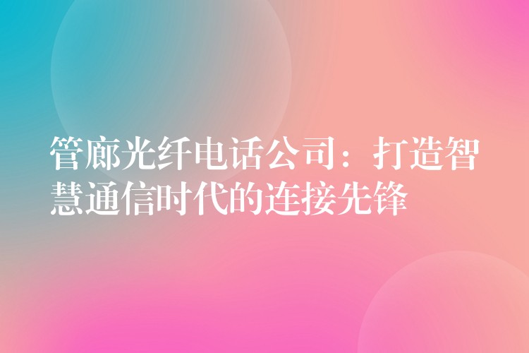  管廊光纖電話公司：打造智慧通信時代的連接先鋒