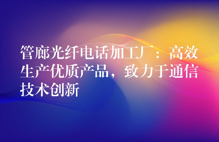  管廊光纖電話加工廠：高效生產(chǎn)優(yōu)質(zhì)產(chǎn)品，致力于通信技術(shù)創(chuàng)新