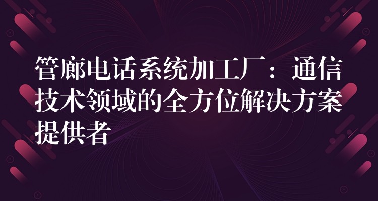  管廊電話(huà)系統(tǒng)加工廠(chǎng)：通信技術(shù)領(lǐng)域的全方位解決方案提供者
