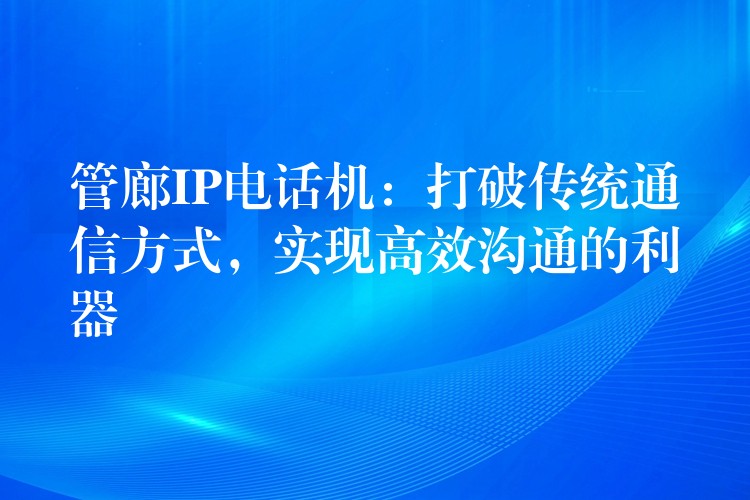  管廊IP電話機(jī)：打破傳統(tǒng)通信方式，實(shí)現(xiàn)高效溝通的利器