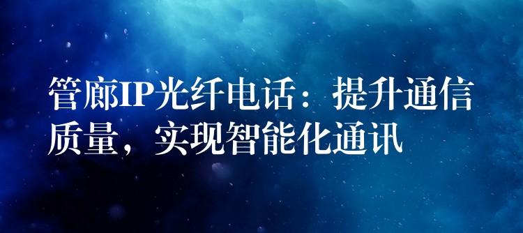  管廊IP光纖電話：提升通信質(zhì)量，實(shí)現(xiàn)智能化通訊