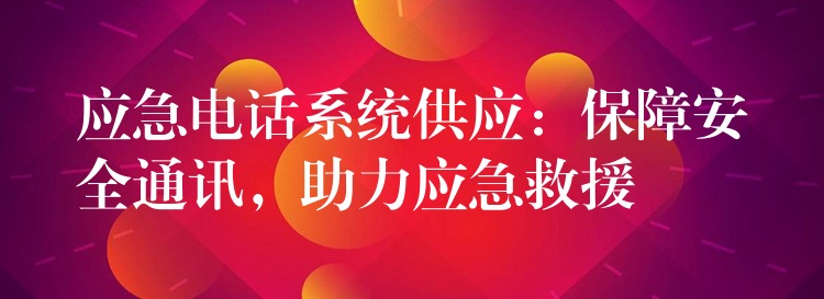  應急電話系統(tǒng)供應：保障安全通訊，助力應急救援