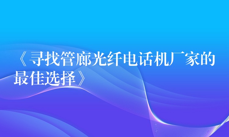  《尋找管廊光纖電話(huà)機(jī)廠(chǎng)家的最佳選擇》
