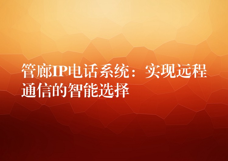  管廊IP電話系統(tǒng)：實現(xiàn)遠程通信的智能選擇