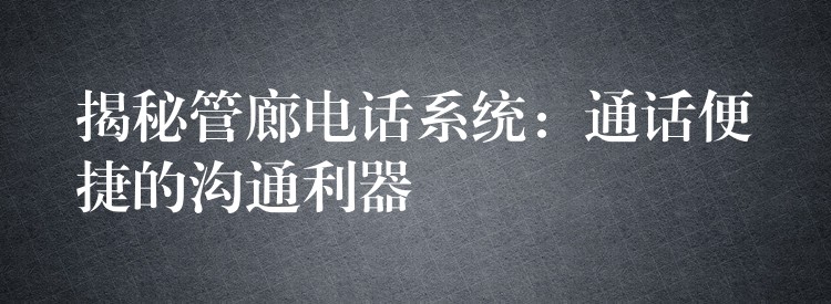  揭秘管廊電話(huà)系統(tǒng)：通話(huà)便捷的溝通利器