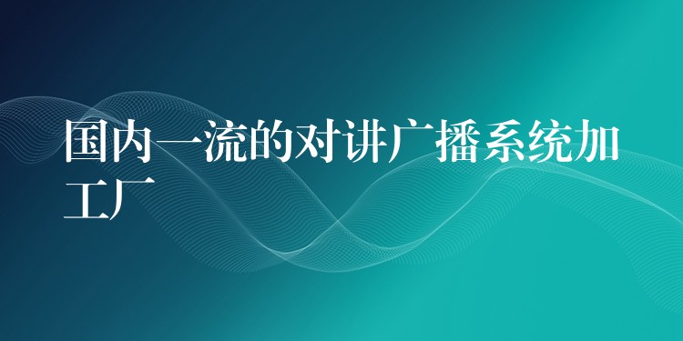  國內(nèi)一流的對(duì)講廣播系統(tǒng)加工廠