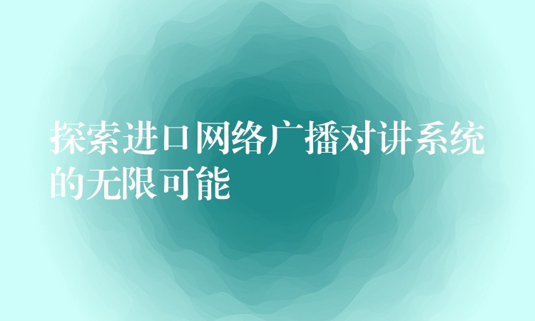 探索進(jìn)口網(wǎng)絡(luò)廣播對講系統(tǒng)的無限可能