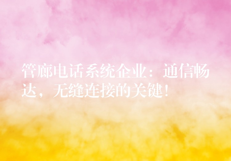  管廊電話系統(tǒng)企業(yè)：通信暢達，無縫連接的關鍵！