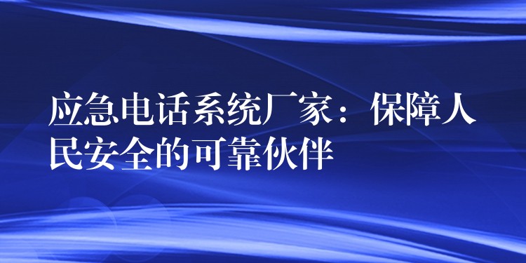  應急電話系統(tǒng)廠家：保障人民安全的可靠伙伴