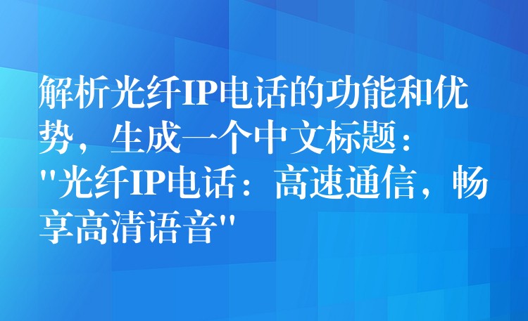 解析光纖IP電話的功能和優(yōu)勢，生成一個中文標(biāo)題：
“光纖IP電話：高速通信，暢享高清語音”