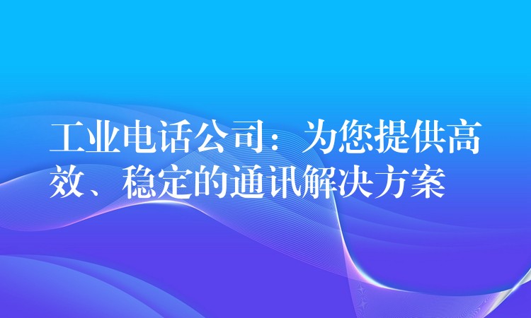  工業(yè)電話公司：為您提供高效、穩(wěn)定的通訊解決方案