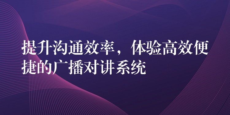  提升溝通效率，體驗(yàn)高效便捷的廣播對講系統(tǒng)