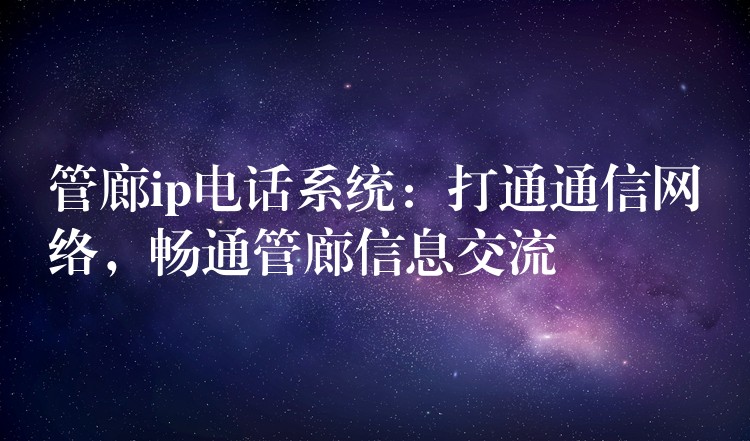  管廊ip電話系統(tǒng)：打通通信網(wǎng)絡，暢通管廊信息交流