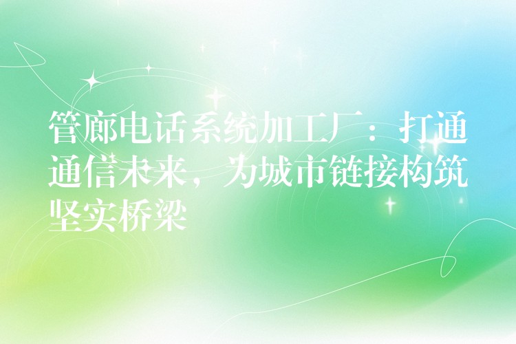  管廊電話系統(tǒng)加工廠：打通通信未來，為城市鏈接構(gòu)筑堅實橋梁