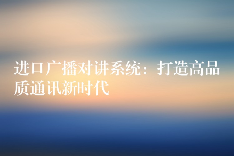  進口廣播對講系統(tǒng)：打造高品質(zhì)通訊新時代