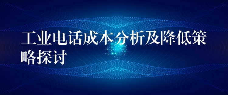  工業(yè)電話(huà)成本分析及降低策略探討