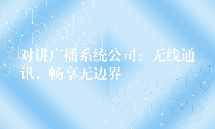  對講廣播系統(tǒng)公司：無線通訊，暢享無邊界
