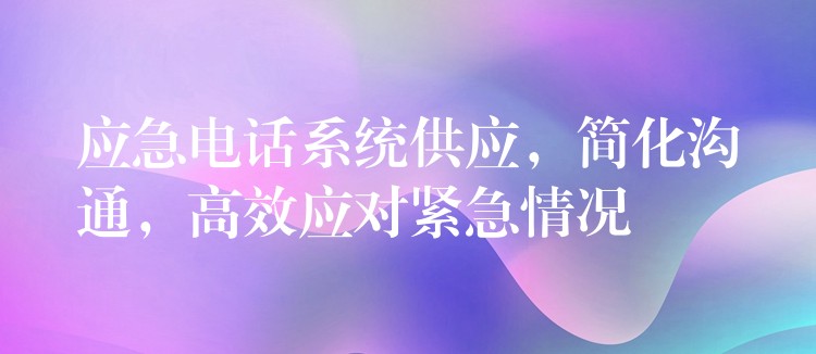  應急電話系統(tǒng)供應，簡化溝通，高效應對緊急情況