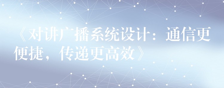  《對講廣播系統(tǒng)設(shè)計：通信更便捷，傳遞更高效》