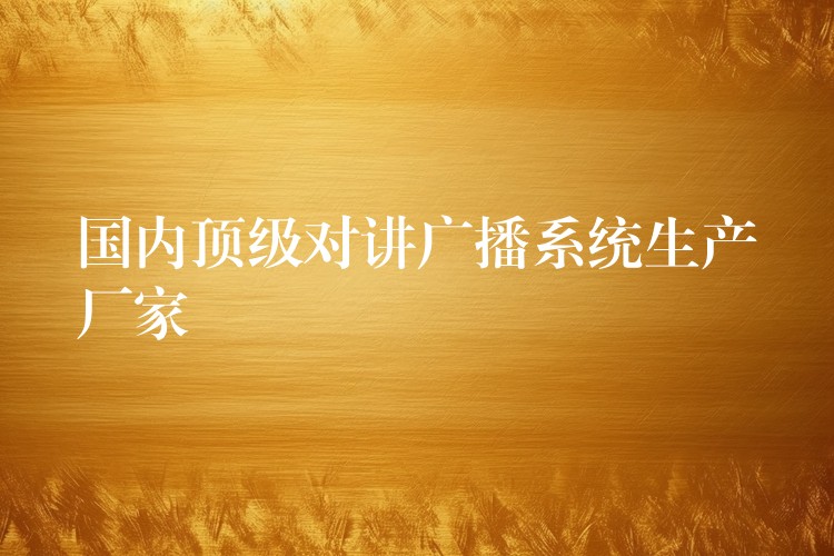  國(guó)內(nèi)頂級(jí)對(duì)講廣播系統(tǒng)生產(chǎn)廠家